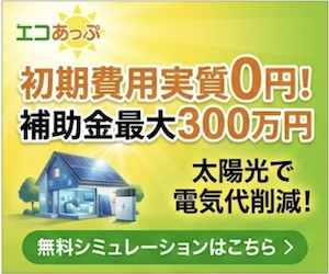 エコあっぷのバナー。初期費用実質0円、補助金最大300万円。太陽光で電気代削減！無料シミュレーションはこちら。